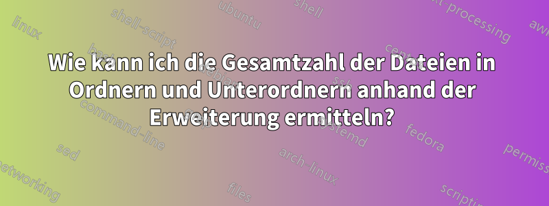 Wie kann ich die Gesamtzahl der Dateien in Ordnern und Unterordnern anhand der Erweiterung ermitteln?