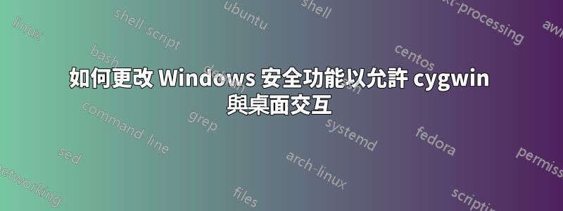 如何更改 Windows 安全功能以允許 cygwin 與桌面交互