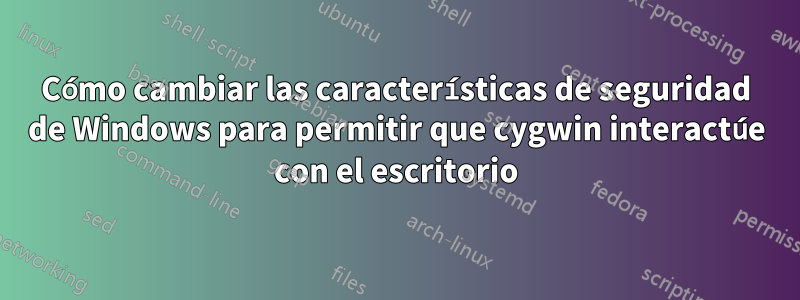 Cómo cambiar las características de seguridad de Windows para permitir que cygwin interactúe con el escritorio