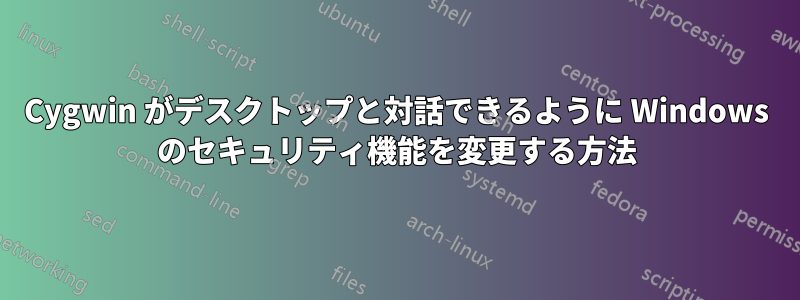 Cygwin がデスクトップと対話できるように Windows のセキュリティ機能を変更する方法