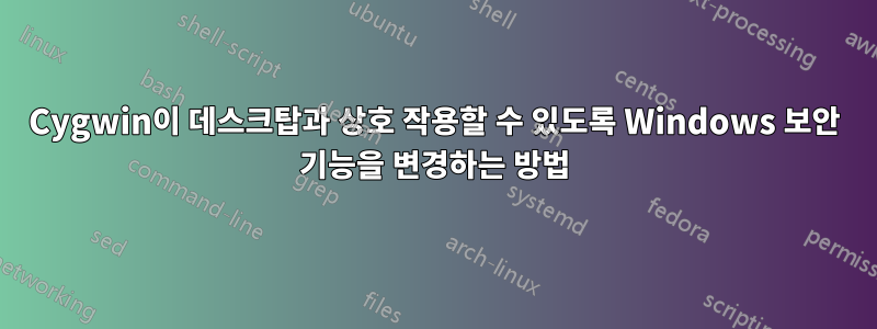 Cygwin이 데스크탑과 상호 작용할 수 있도록 Windows 보안 기능을 변경하는 방법