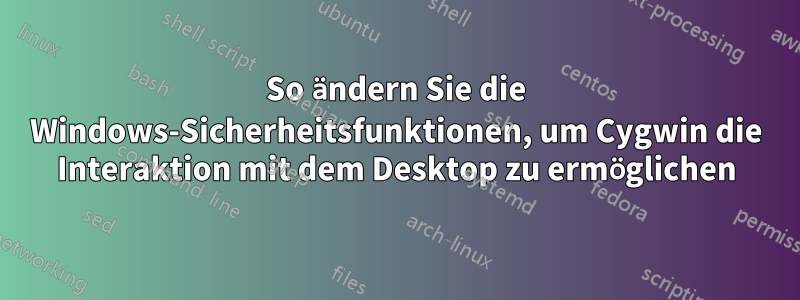 So ändern Sie die Windows-Sicherheitsfunktionen, um Cygwin die Interaktion mit dem Desktop zu ermöglichen
