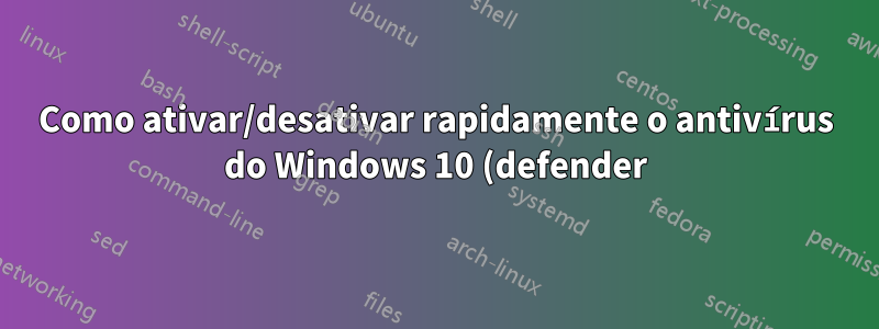 Como ativar/desativar rapidamente o antivírus do Windows 10 (defender)?