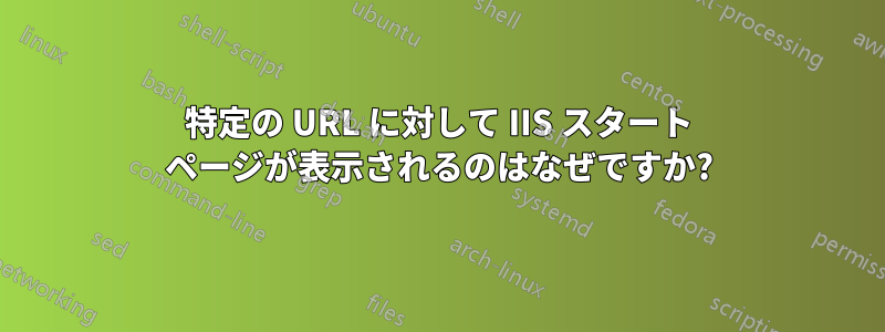 特定の URL に対して IIS スタート ページが表示されるのはなぜですか?
