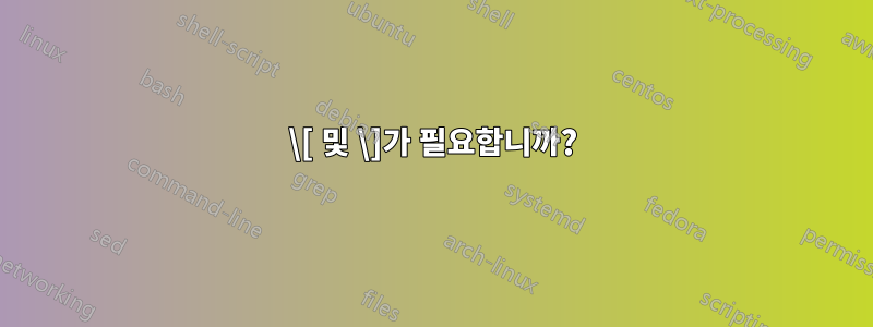 \[ 및 \]가 필요합니까?