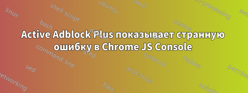 Active Adblock Plus показывает странную ошибку в Chrome JS Console