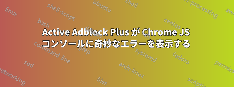 Active Adblock Plus が Chrome JS コンソールに奇妙なエラーを表示する