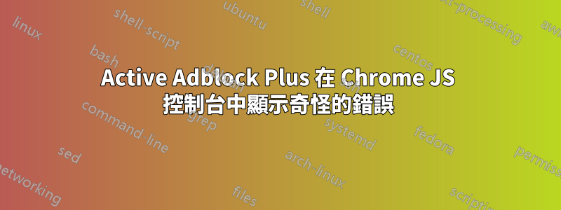 Active Adblock Plus 在 Chrome JS 控制台中顯示奇怪的錯誤