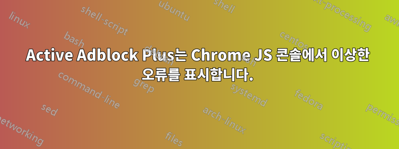 Active Adblock Plus는 Chrome JS 콘솔에서 이상한 오류를 표시합니다.