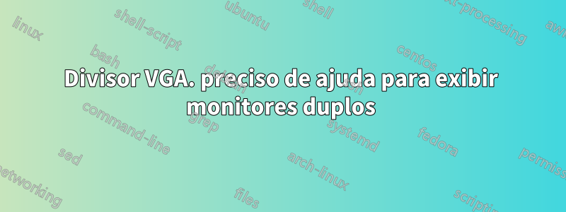 Divisor VGA. preciso de ajuda para exibir monitores duplos