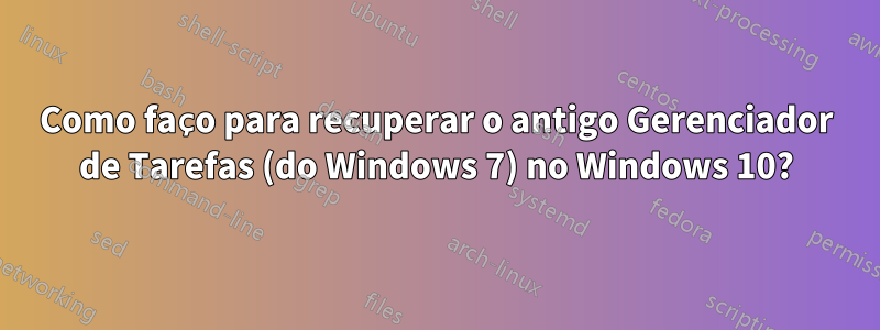 Como faço para recuperar o antigo Gerenciador de Tarefas (do Windows 7) no Windows 10?