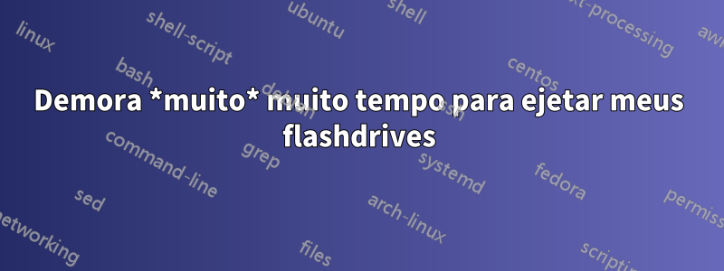 Demora *muito* muito tempo para ejetar meus flashdrives