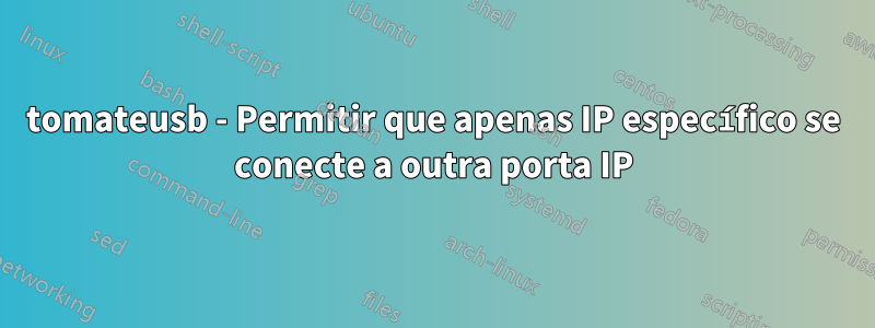 tomateusb - Permitir que apenas IP específico se conecte a outra porta IP