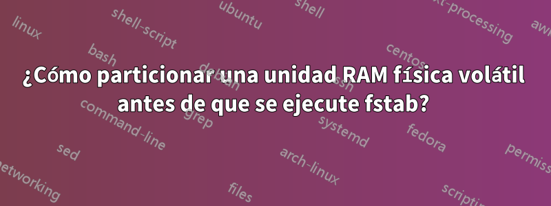 ¿Cómo particionar una unidad RAM física volátil antes de que se ejecute fstab?