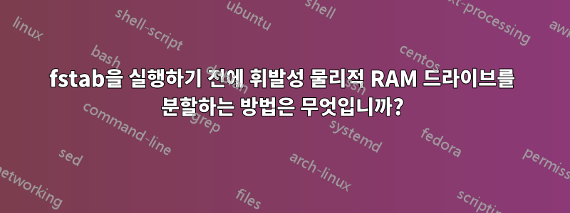 fstab을 실행하기 전에 휘발성 물리적 RAM 드라이브를 분할하는 방법은 무엇입니까?