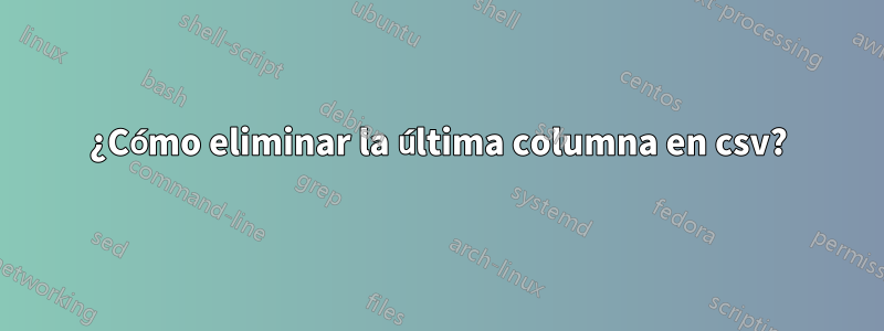 ¿Cómo eliminar la última columna en csv?