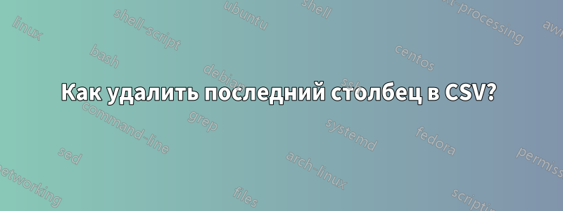 Как удалить последний столбец в CSV?