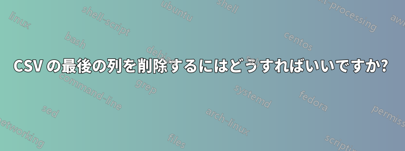 CSV の最後の列を削除するにはどうすればいいですか?
