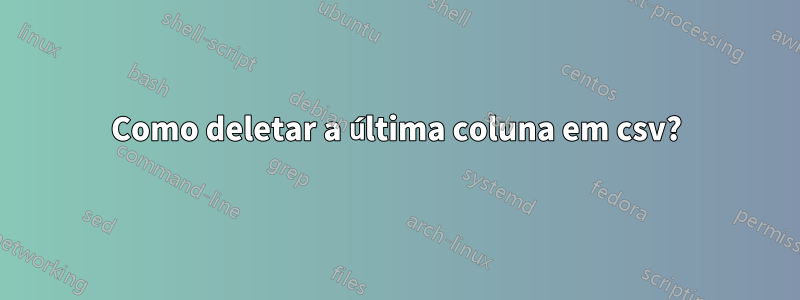 Como deletar a última coluna em csv?