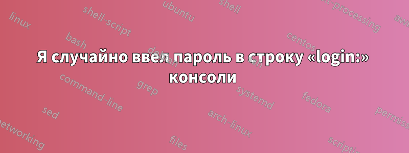 Я случайно ввел пароль в строку «login:» консоли