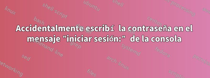 Accidentalmente escribí la contraseña en el mensaje "iniciar sesión:" de la consola