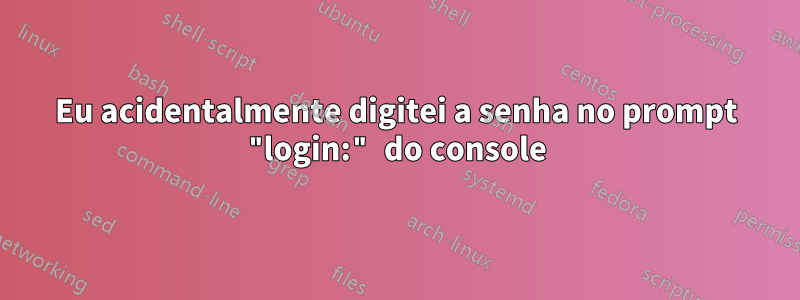 Eu acidentalmente digitei a senha no prompt "login:" do console