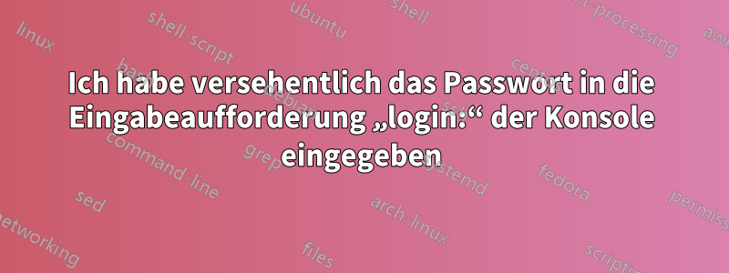 Ich habe versehentlich das Passwort in die Eingabeaufforderung „login:“ der Konsole eingegeben