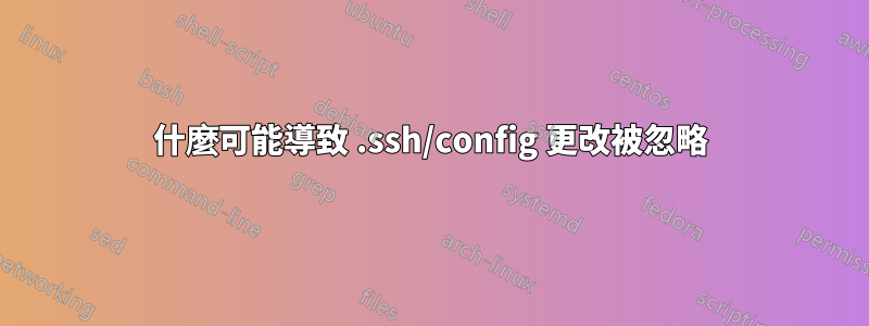 什麼可能導致 .ssh/config 更改被忽略