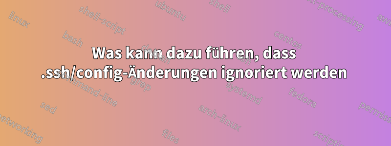 Was kann dazu führen, dass .ssh/config-Änderungen ignoriert werden