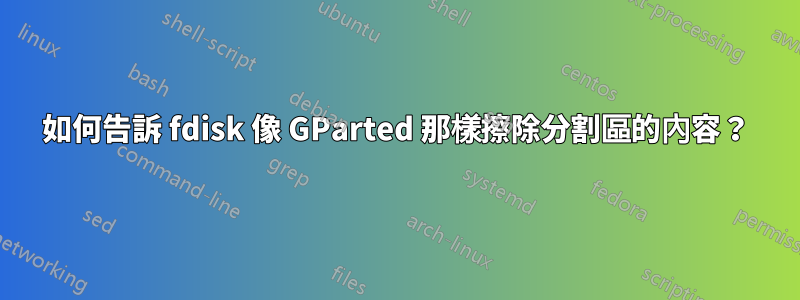 如何告訴 fdisk 像 GParted 那樣擦除分割區的內容？
