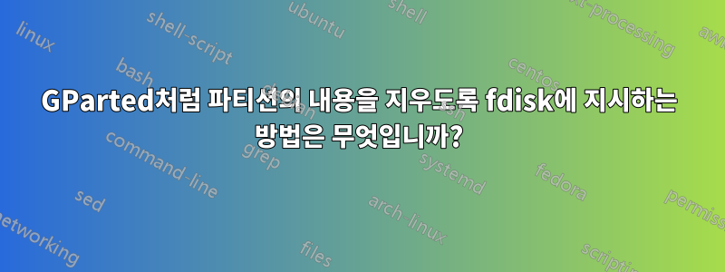 GParted처럼 파티션의 내용을 지우도록 fdisk에 지시하는 방법은 무엇입니까?