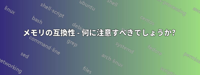メモリの互換性 - 何に注意すべきでしょうか?