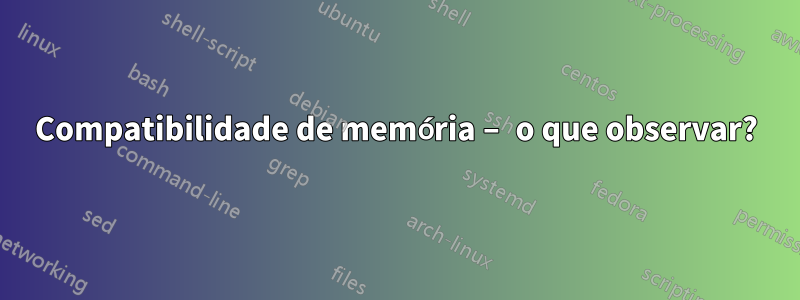 Compatibilidade de memória – o que observar?