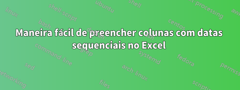 Maneira fácil de preencher colunas com datas sequenciais no Excel
