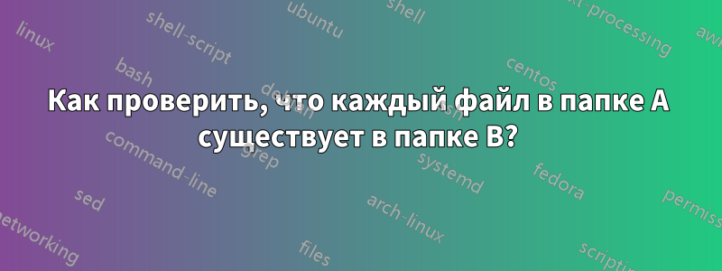 Как проверить, что каждый файл в папке A существует в папке B?