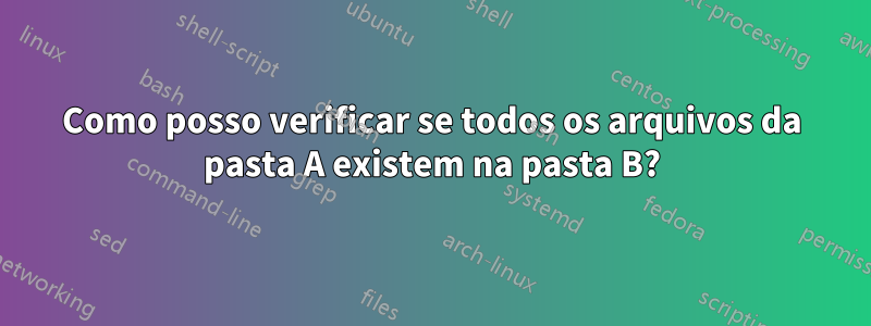 Como posso verificar se todos os arquivos da pasta A existem na pasta B?