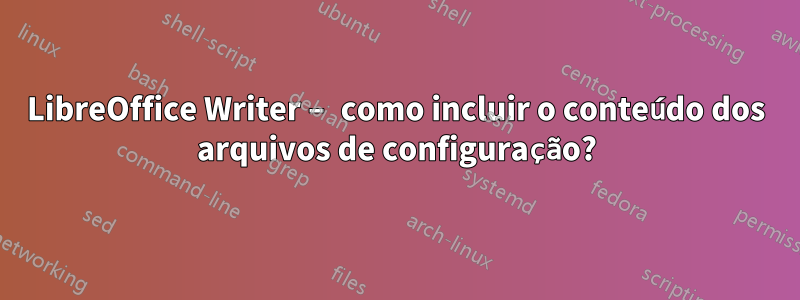 LibreOffice Writer – como incluir o conteúdo dos arquivos de configuração?