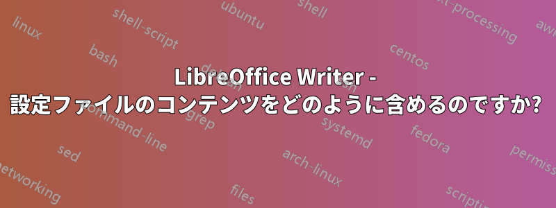 LibreOffice Writer - 設定ファイルのコンテンツをどのように含めるのですか?
