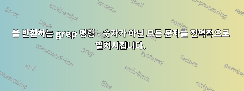 0을 반환하는 grep 명령 - 숫자가 아닌 모든 문자를 전역적으로 일치시킵니다.