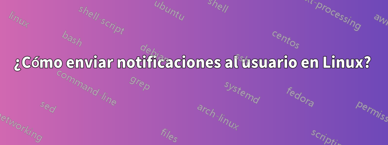 ¿Cómo enviar notificaciones al usuario en Linux?
