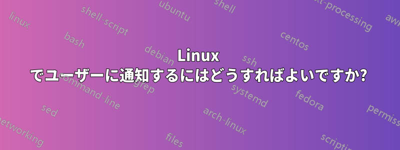 Linux でユーザーに通知するにはどうすればよいですか?