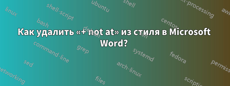 Как удалить «+ not at» из стиля в Microsoft Word?
