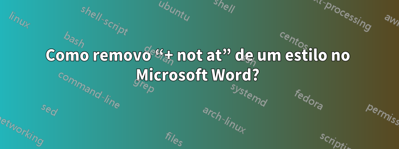 Como removo “+ not at” de um estilo no Microsoft Word?