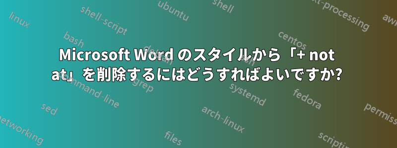 Microsoft Word のスタイルから「+ not at」を削除するにはどうすればよいですか?