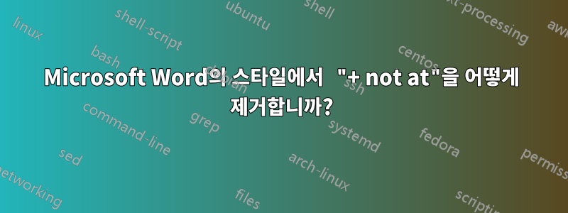 Microsoft Word의 스타일에서 "+ not at"을 어떻게 제거합니까?