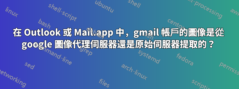 在 Outlook 或 Mail.app 中，gmail 帳戶的圖像是從 google 圖像代理伺服器還是原始伺服器提取的？