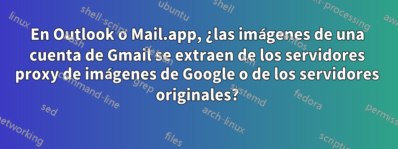 En Outlook o Mail.app, ¿las imágenes de una cuenta de Gmail se extraen de los servidores proxy de imágenes de Google o de los servidores originales?