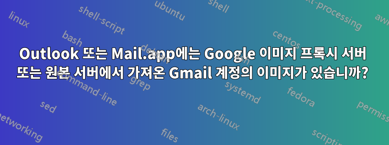 Outlook 또는 Mail.app에는 Google 이미지 프록시 서버 또는 원본 서버에서 가져온 Gmail 계정의 이미지가 있습니까?