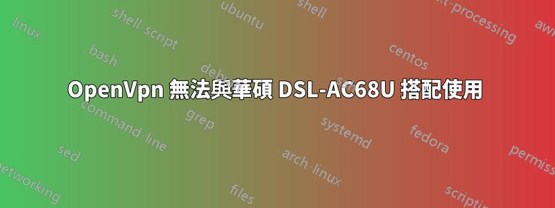 OpenVpn 無法與華碩 DSL-AC68U 搭配使用