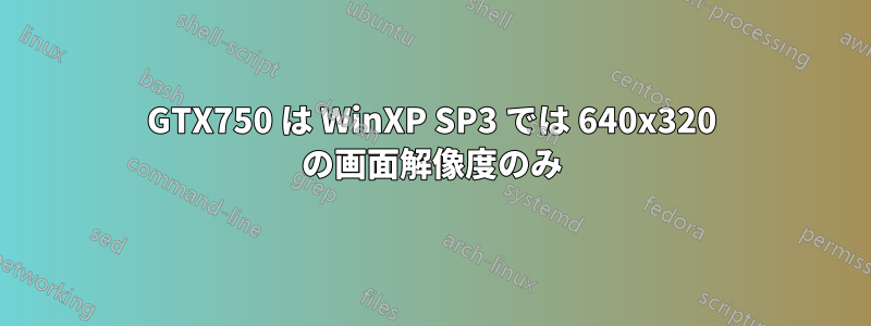 GTX750 は WinXP SP3 では 640x320 の画面解像度のみ